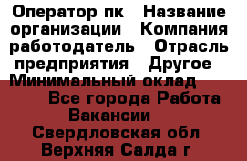 Оператор пк › Название организации ­ Компания-работодатель › Отрасль предприятия ­ Другое › Минимальный оклад ­ 42 000 - Все города Работа » Вакансии   . Свердловская обл.,Верхняя Салда г.